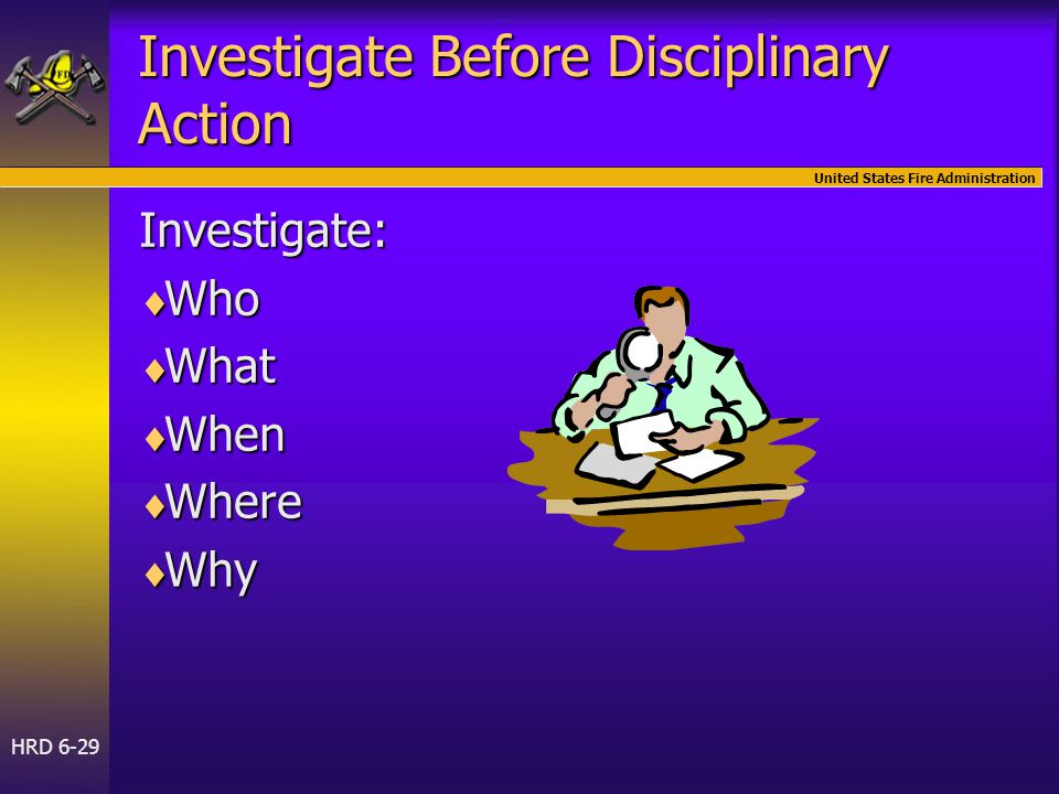 United States Fire Administration HRD 6-29 Investigate Before Disciplinary Action Investigate:  Who  What  When  Where  Why