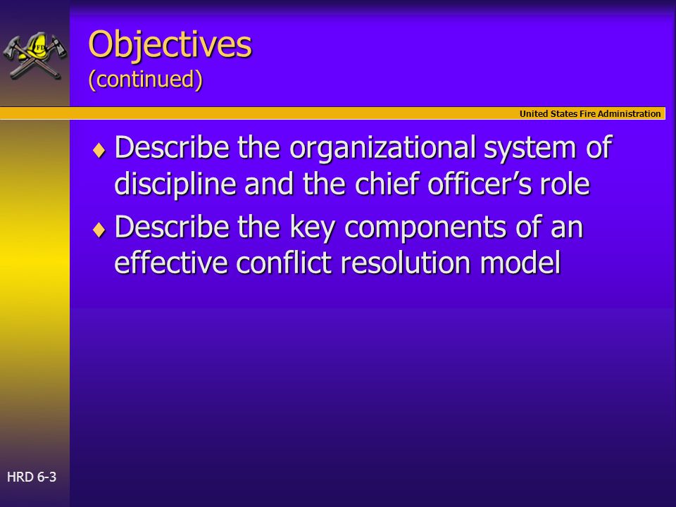 United States Fire Administration HRD 6-3 Objectives (continued)  Describe the organizational system of discipline and the chief officer’s role  Describe the key components of an effective conflict resolution model