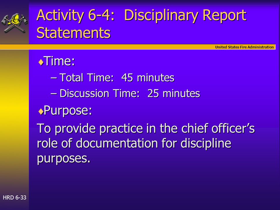 United States Fire Administration HRD 6-33 Activity 6-4: Disciplinary Report Statements  Time: –Total Time: 45 minutes –Discussion Time: 25 minutes  Purpose: To provide practice in the chief officer’s role of documentation for discipline purposes.