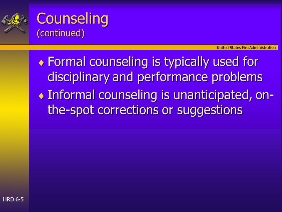 United States Fire Administration HRD 6-5 Counseling (continued)  Formal counseling is typically used for disciplinary and performance problems  Informal counseling is unanticipated, on- the-spot corrections or suggestions