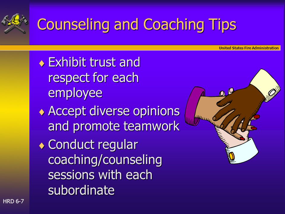 United States Fire Administration HRD 6-7 Counseling and Coaching Tips  Exhibit trust and respect for each employee  Accept diverse opinions and promote teamwork  Conduct regular coaching/counseling sessions with each subordinate