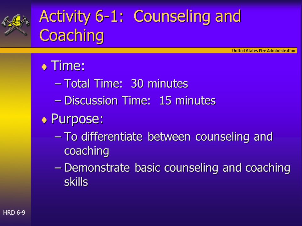 United States Fire Administration HRD 6-9 Activity 6-1: Counseling and Coaching  Time: –Total Time: 30 minutes –Discussion Time: 15 minutes  Purpose: –To differentiate between counseling and coaching –Demonstrate basic counseling and coaching skills