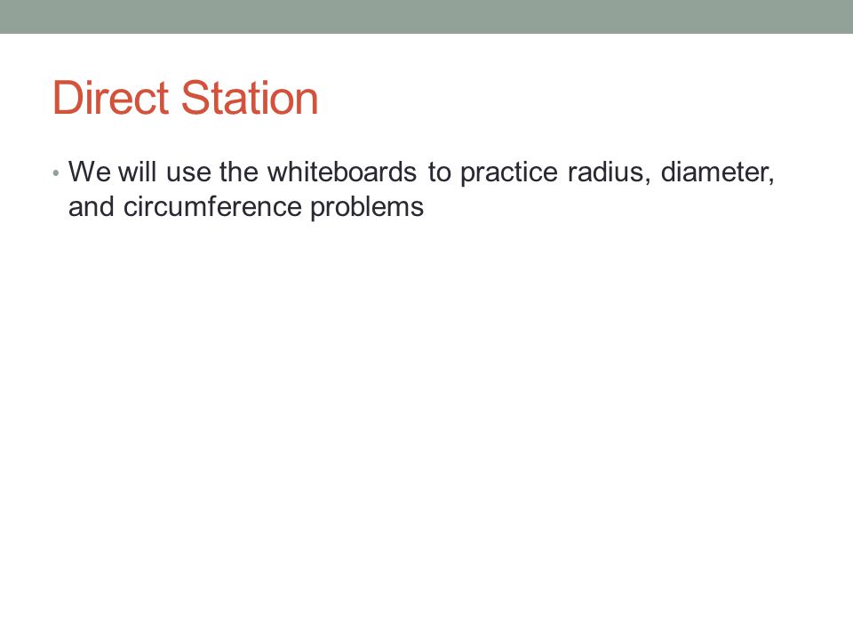 Direct Station We will use the whiteboards to practice radius, diameter, and circumference problems