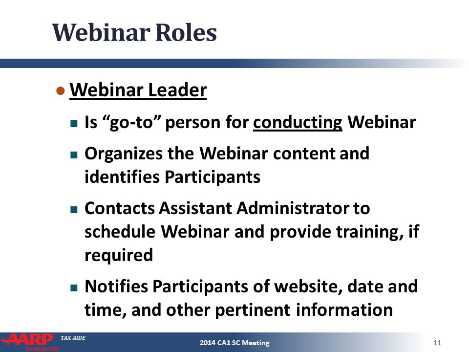 TAX-AIDE Webinar Roles ● Webinar Leader Is go-to person for conducting Webinar Organizes the Webinar content and identifies Participants Contacts Assistant Administrator to schedule Webinar and provide training, if required Notifies Participants of website, date and time, and other pertinent information CA1 SC Meeting
