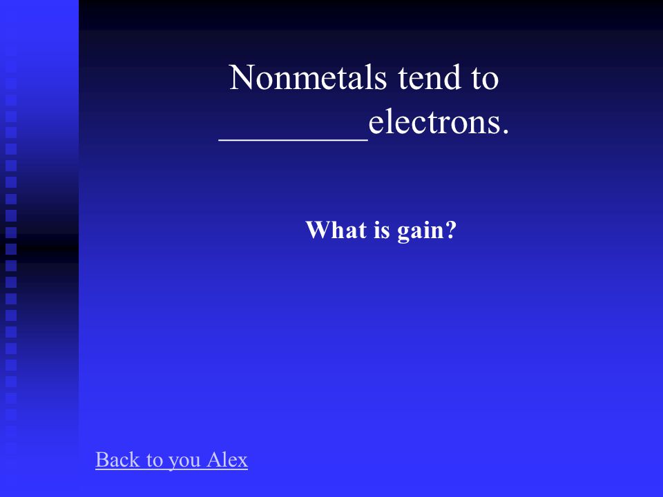 Metals tend to ________electrons. What is lose Back to you Alex