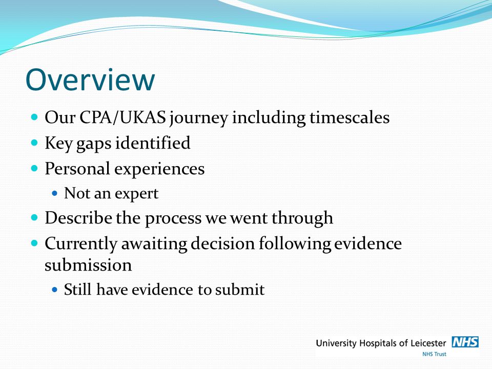 Overview Our CPA/UKAS journey including timescales Key gaps identified Personal experiences Not an expert Describe the process we went through Currently awaiting decision following evidence submission Still have evidence to submit