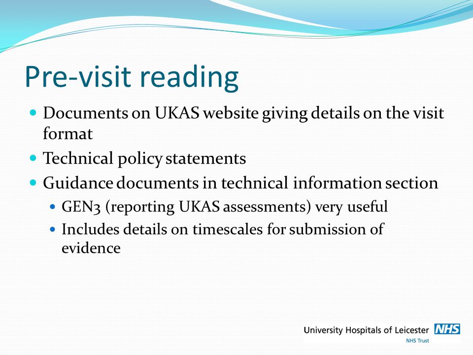 Pre-visit reading Documents on UKAS website giving details on the visit format Technical policy statements Guidance documents in technical information section GEN3 (reporting UKAS assessments) very useful Includes details on timescales for submission of evidence