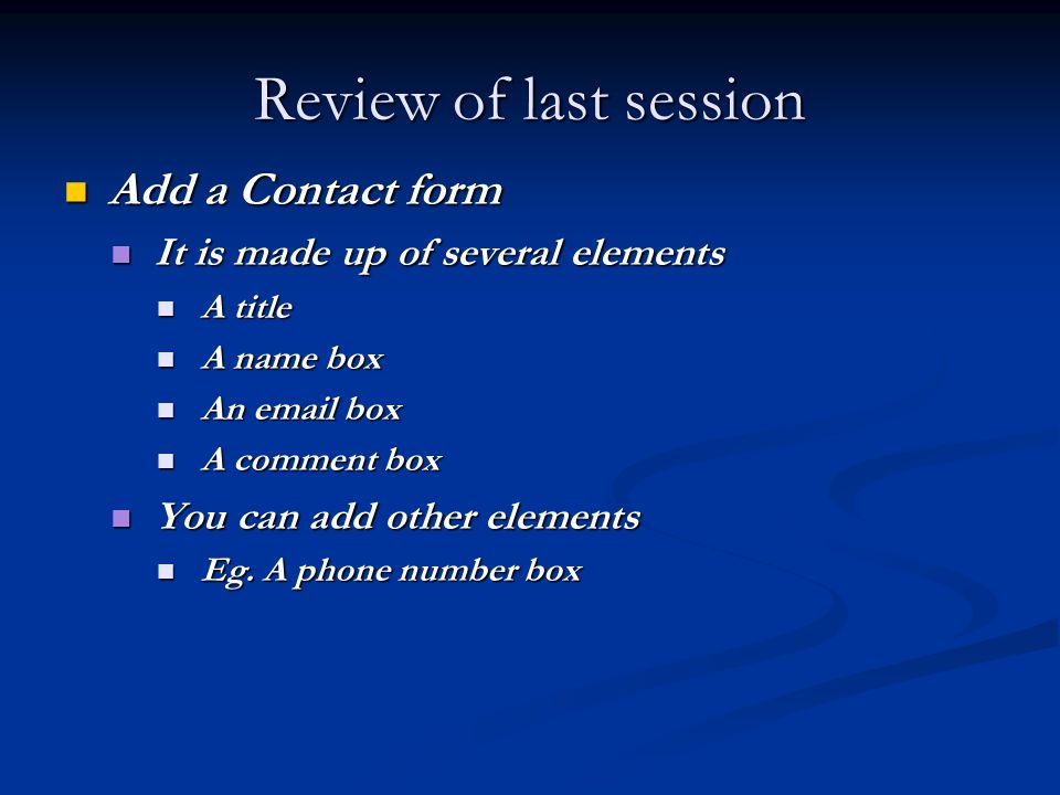 Review of last session Add a Contact form Add a Contact form It is made up of several elements It is made up of several elements A title A title A name box A name box An  box An  box A comment box A comment box You can add other elements You can add other elements Eg.