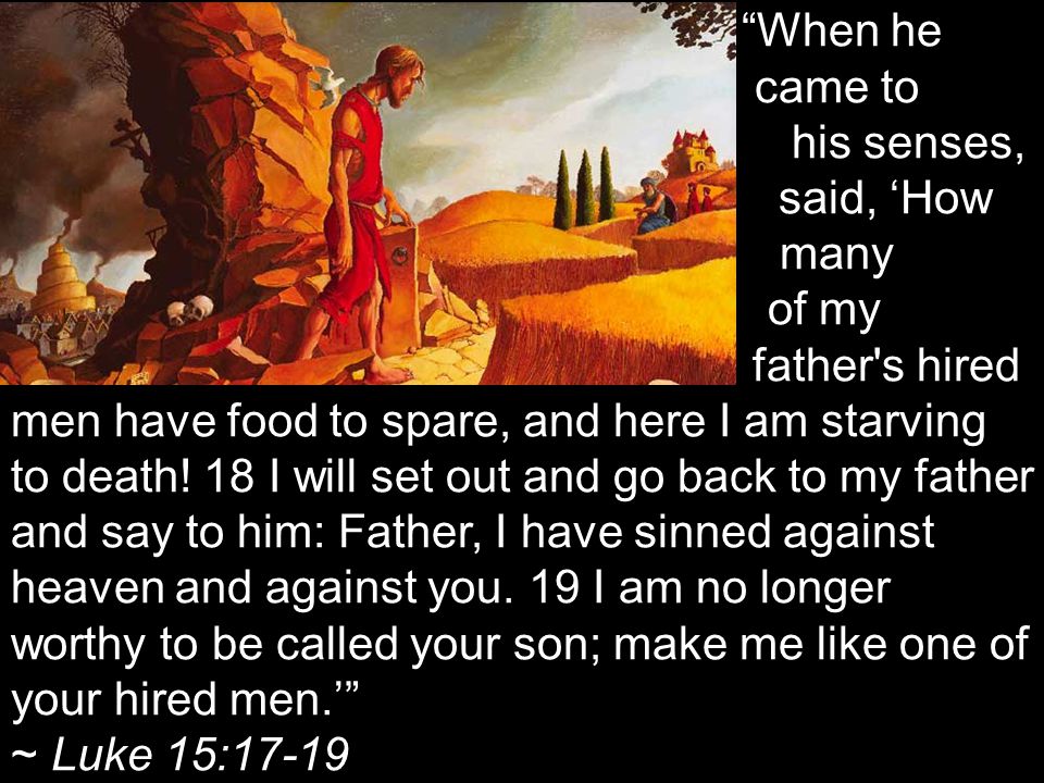 When he came to his senses, he said, ‘How many of my father s hired men have food to spare, and here I am starving to death.