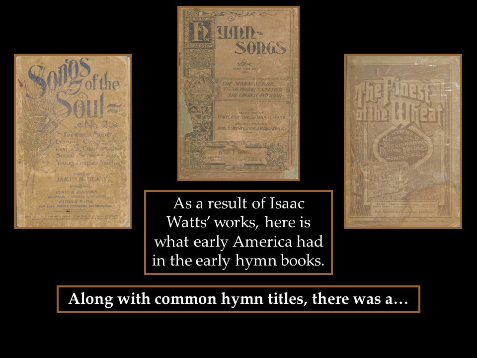 As a result of Isaac Watts’ works, here is what early America had in the early hymn books.
