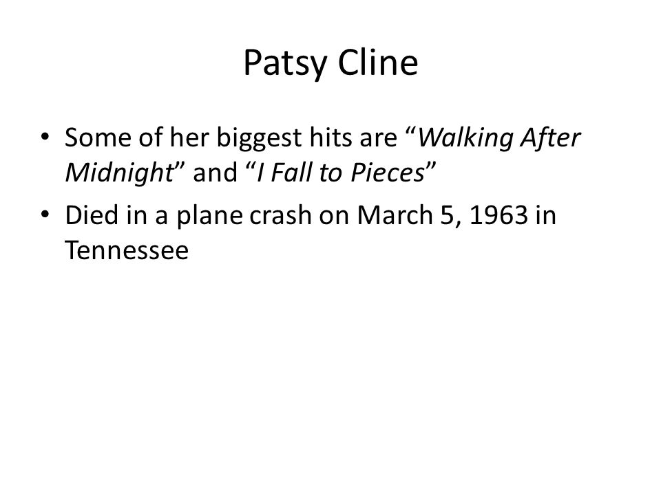 Patsy Cline Some of her biggest hits are Walking After Midnight and I Fall to Pieces Died in a plane crash on March 5, 1963 in Tennessee