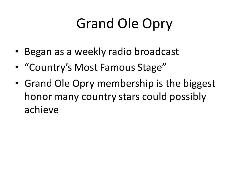 Grand Ole Opry Began as a weekly radio broadcast Country’s Most Famous Stage Grand Ole Opry membership is the biggest honor many country stars could possibly achieve