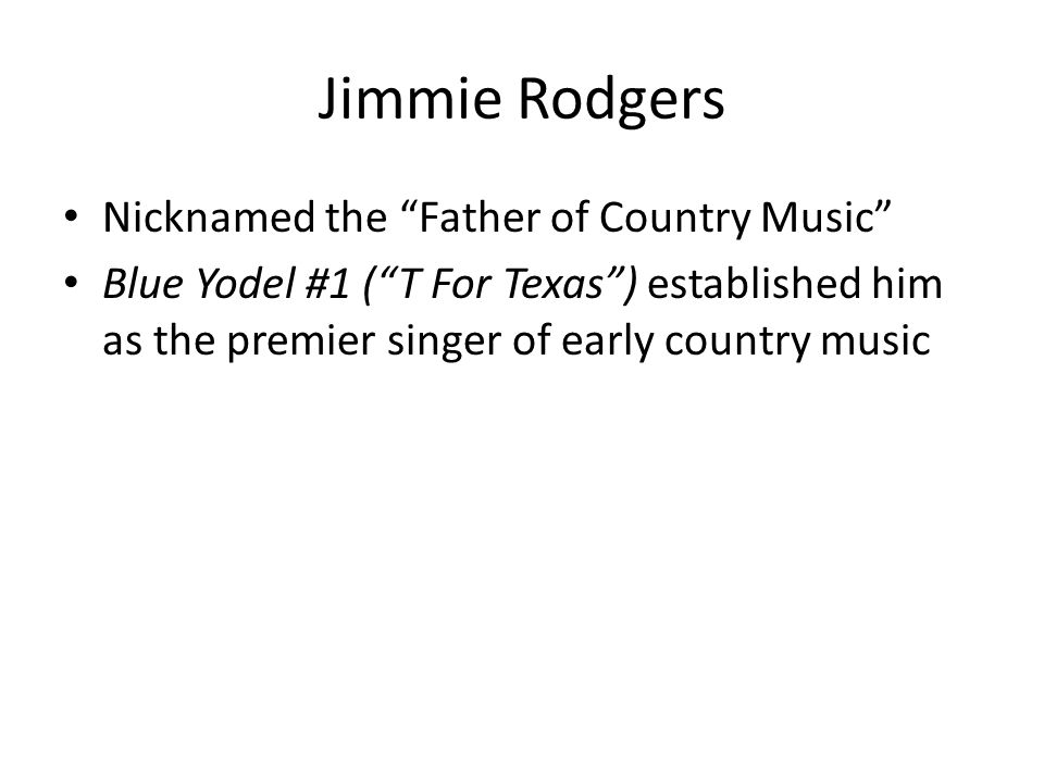 Jimmie Rodgers Nicknamed the Father of Country Music Blue Yodel #1 ( T For Texas ) established him as the premier singer of early country music