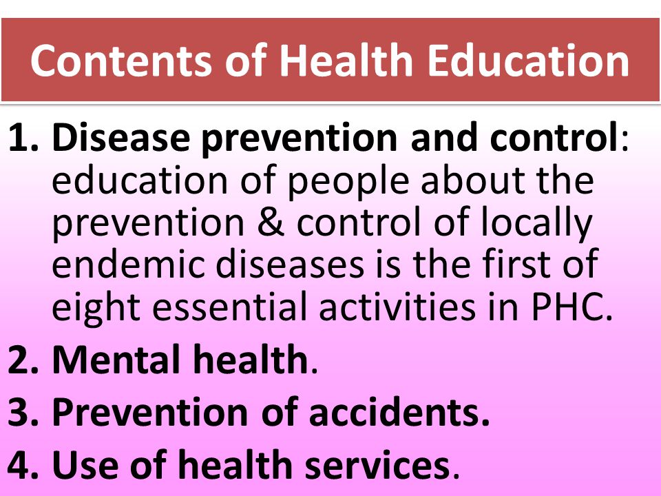Contents of Health Education 1.Disease prevention and control: education of people about the prevention & control of locally endemic diseases is the first of eight essential activities in PHC.