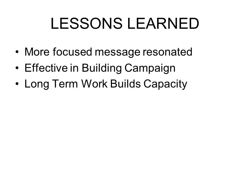 LESSONS LEARNED More focused message resonated Effective in Building Campaign Long Term Work Builds Capacity