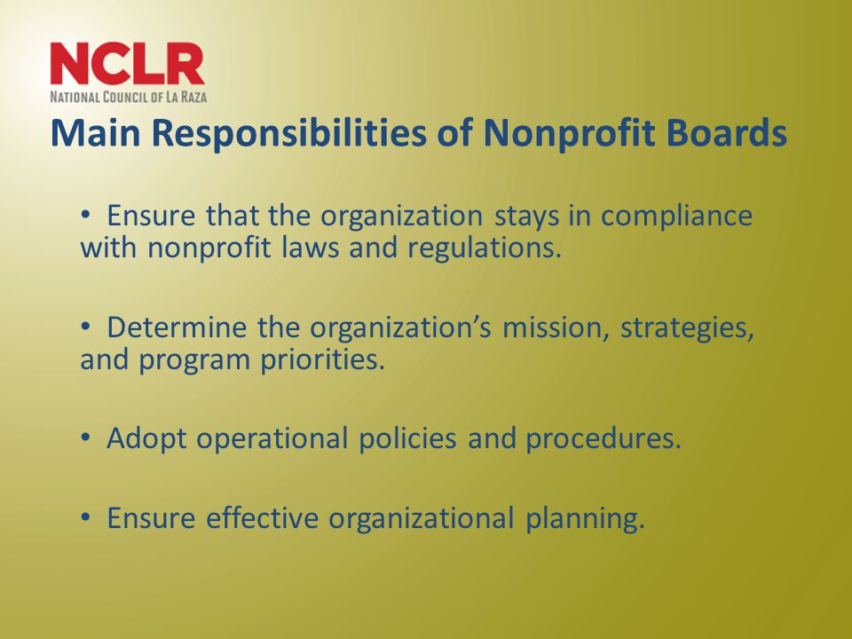 Main Responsibilities of Nonprofit Boards Ensure that the organization stays in compliance with nonprofit laws and regulations.