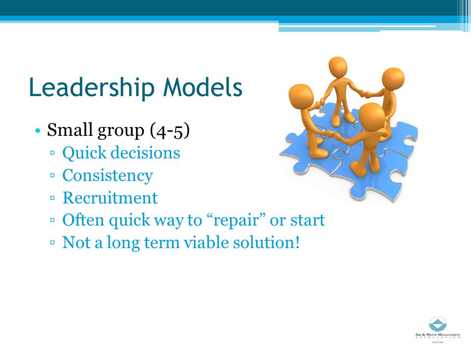 Leadership Models Small group (4-5) ▫Quick decisions ▫Consistency ▫Recruitment ▫Often quick way to repair or start ▫Not a long term viable solution!
