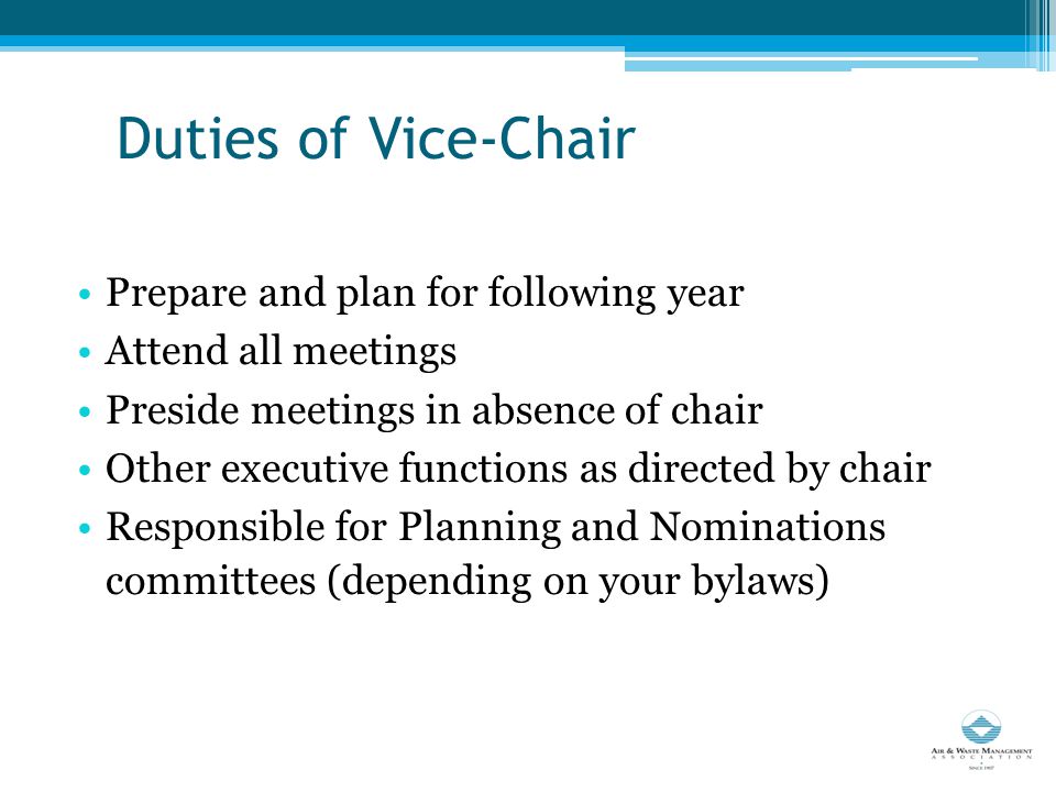 Duties of Vice-Chair Prepare and plan for following year Attend all meetings Preside meetings in absence of chair Other executive functions as directed by chair Responsible for Planning and Nominations committees (depending on your bylaws)