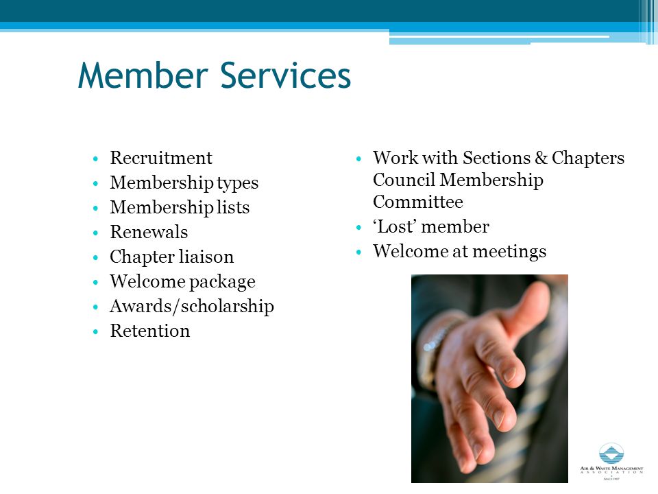 Member Services Recruitment Membership types Membership lists Renewals Chapter liaison Welcome package Awards/scholarship Retention Work with Sections & Chapters Council Membership Committee ‘Lost’ member Welcome at meetings