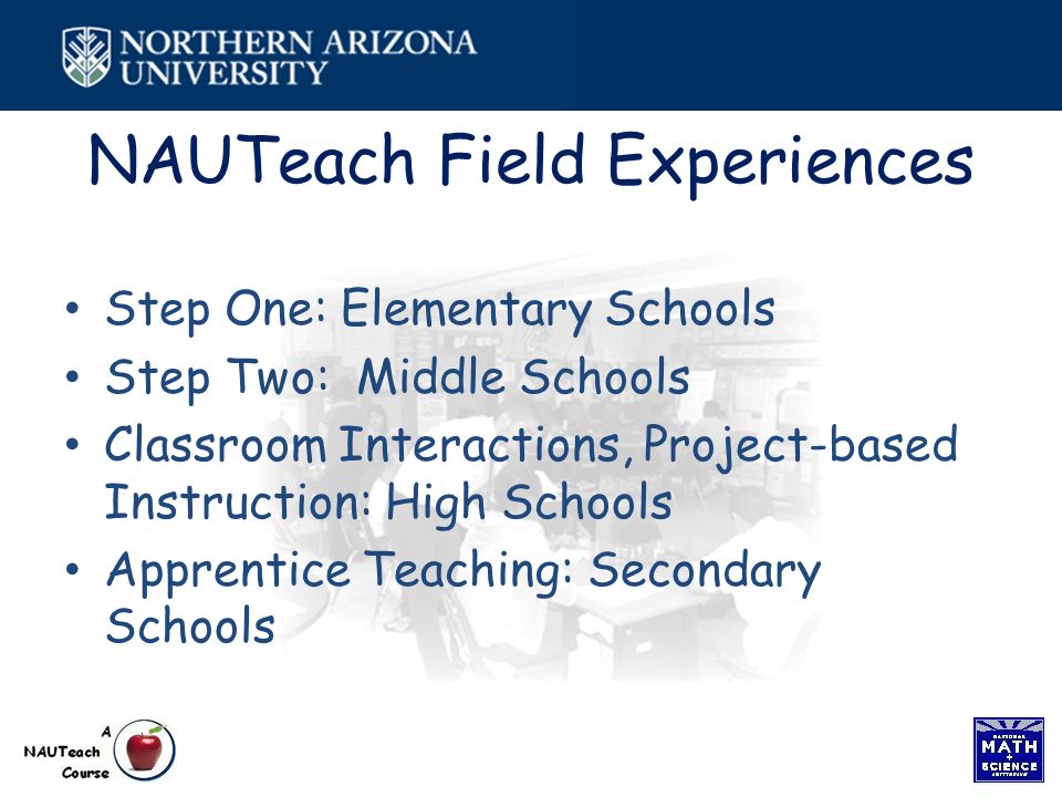 NAUTeach Field Experiences Step One: Elementary Schools Step Two: Middle Schools Classroom Interactions, Project-based Instruction: High Schools Apprentice Teaching: Secondary Schools