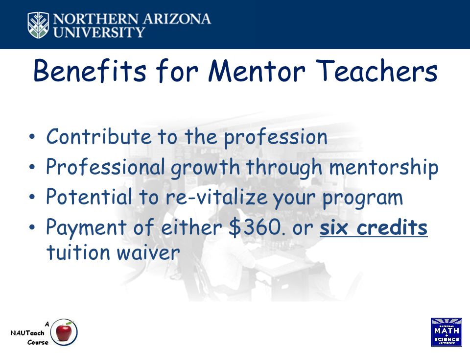 Benefits for Mentor Teachers Contribute to the profession Professional growth through mentorship Potential to re-vitalize your program Payment of either $360.