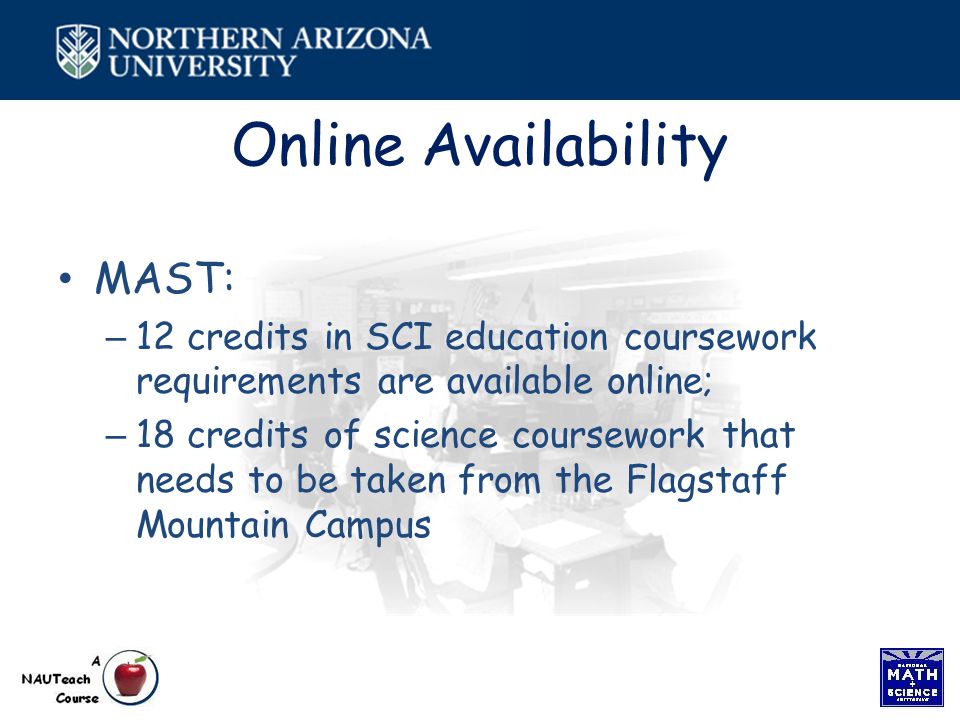 Online Availability MAST: – 12 credits in SCI education coursework requirements are available online; – 18 credits of science coursework that needs to be taken from the Flagstaff Mountain Campus