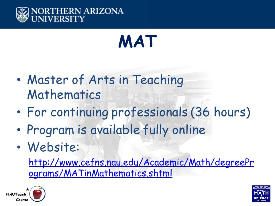 MAT Master of Arts in Teaching Mathematics For continuing professionals (36 hours) Program is available fully online Website:   ograms/MATinMathematics.shtml