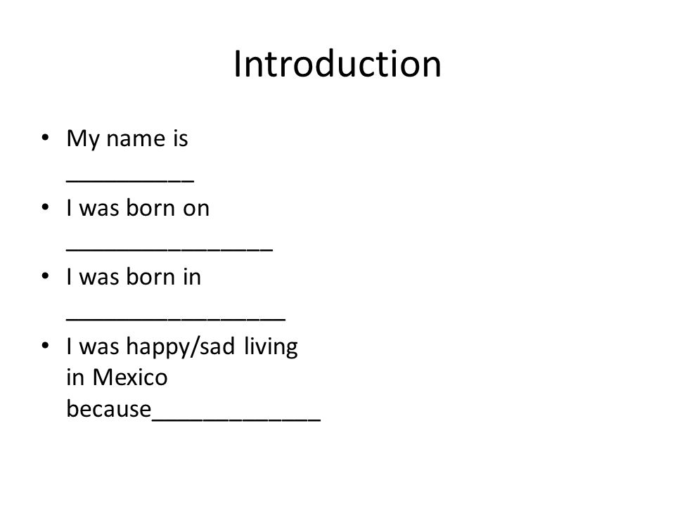 Introduction My name is __________ I was born on ________________ I was born in _________________ I was happy/sad living in Mexico because_____________