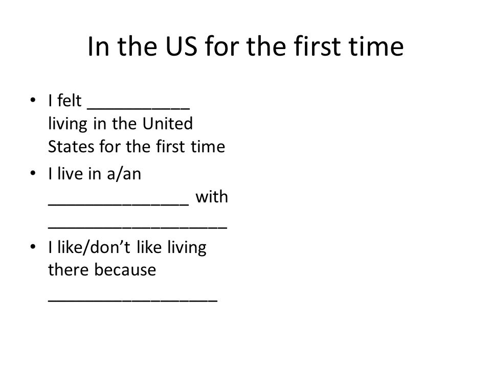 In the US for the first time I felt ___________ living in the United States for the first time I live in a/an _______________ with ___________________ I like/don’t like living there because __________________
