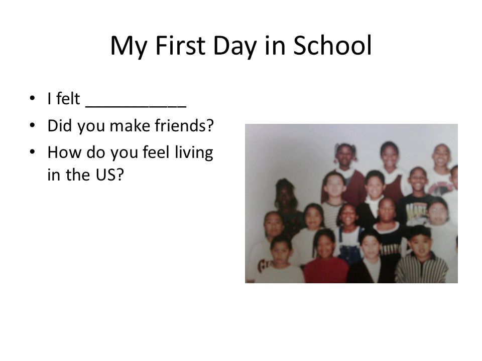 My First Day in School I felt ___________ Did you make friends How do you feel living in the US