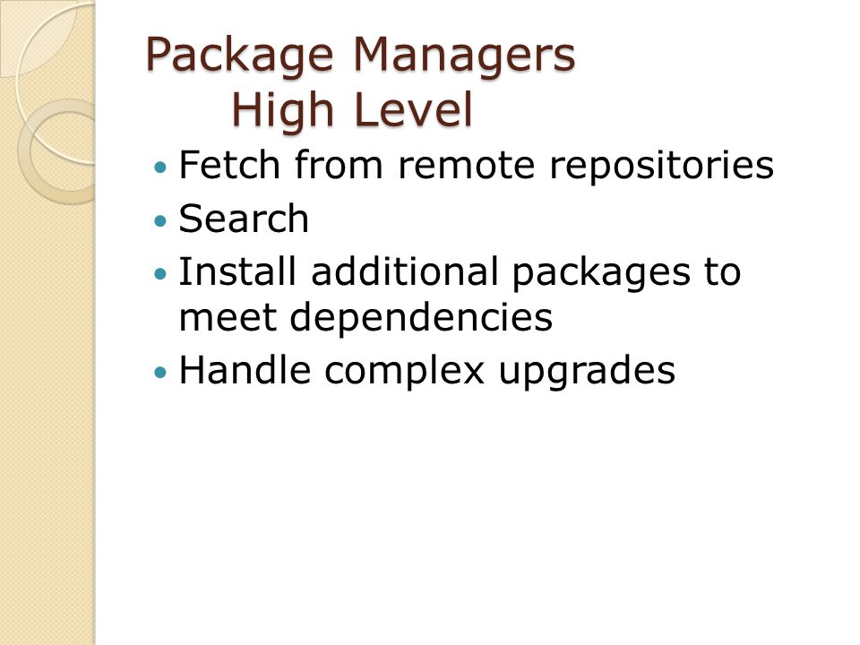 Package Managers High Level Fetch from remote repositories Search Install additional packages to meet dependencies Handle complex upgrades