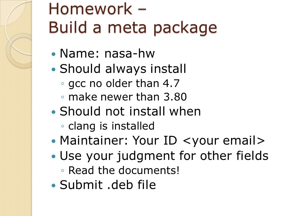 Homework – Build a meta package Name: nasa-hw Should always install ◦gcc no older than 4.7 ◦make newer than 3.80 Should not install when ◦clang is installed Maintainer: Your ID Use your judgment for other fields ◦Read the documents.