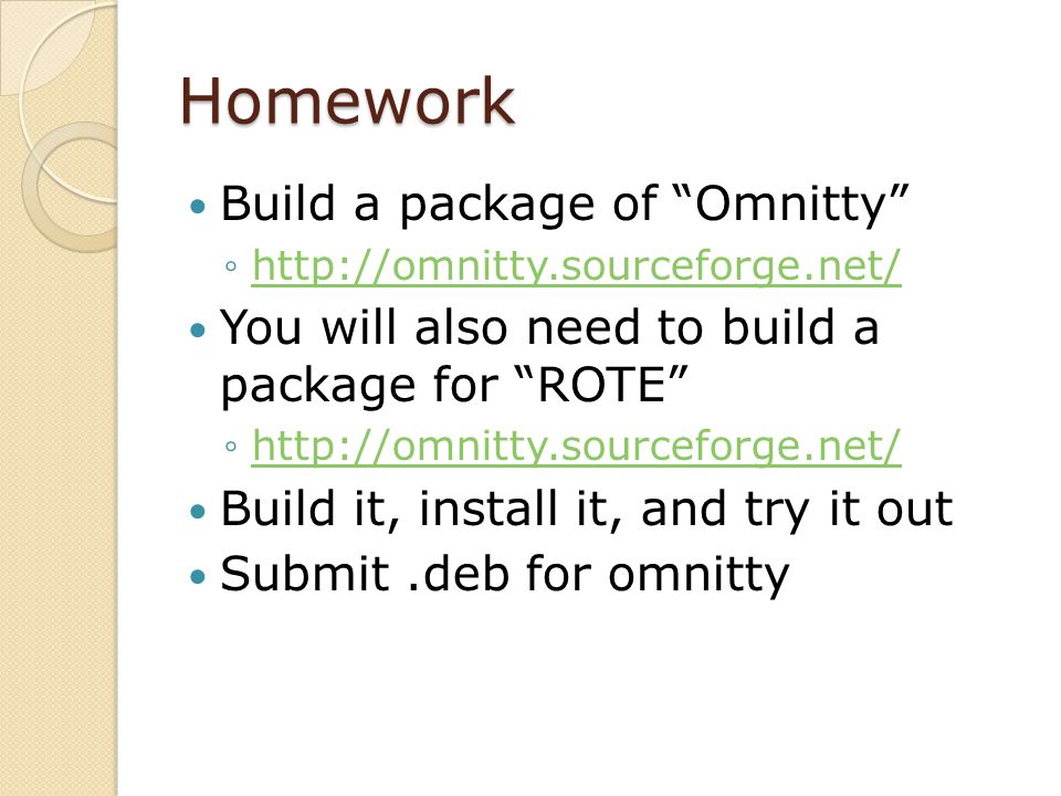 Homework Build a package of Omnitty ◦  You will also need to build a package for ROTE ◦  Build it, install it, and try it out Submit.deb for omnitty