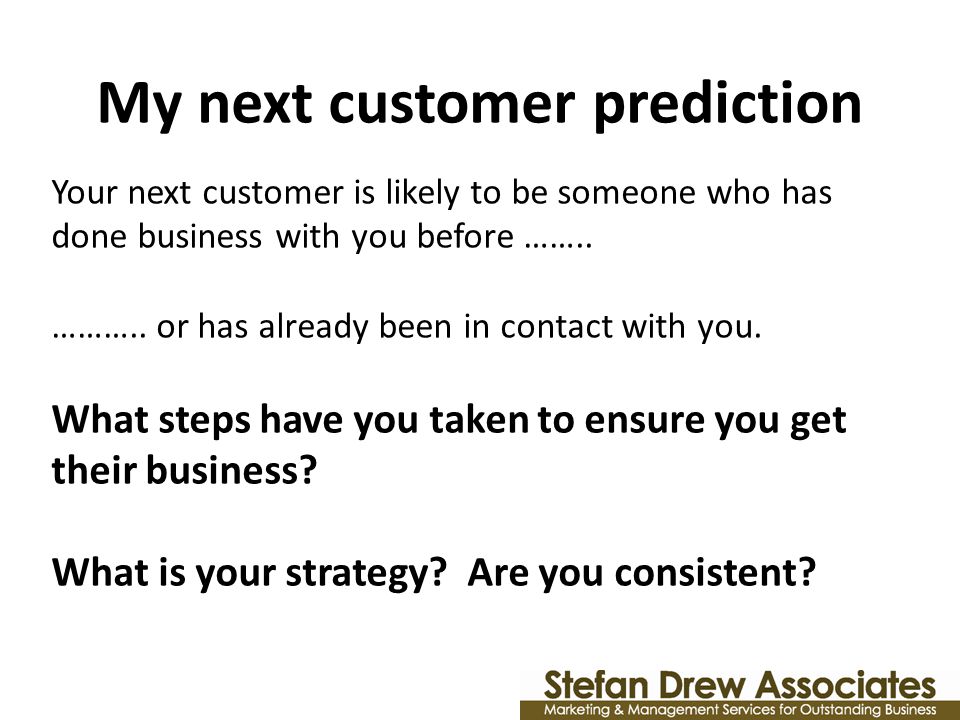 My next customer prediction Your next customer is likely to be someone who has done business with you before ……..