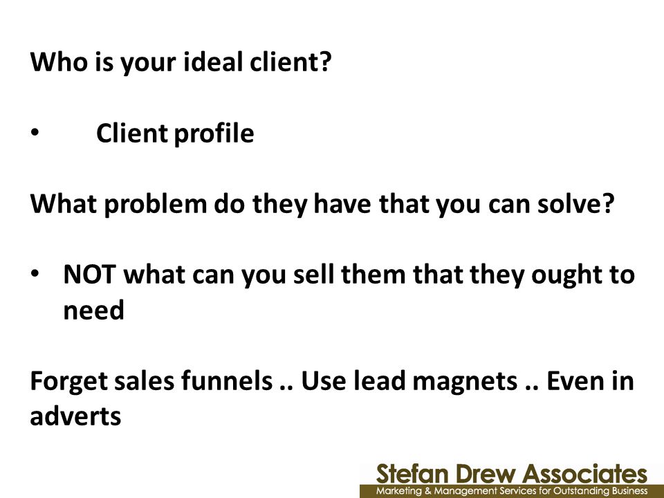 Who is your ideal client. Client profile What problem do they have that you can solve.