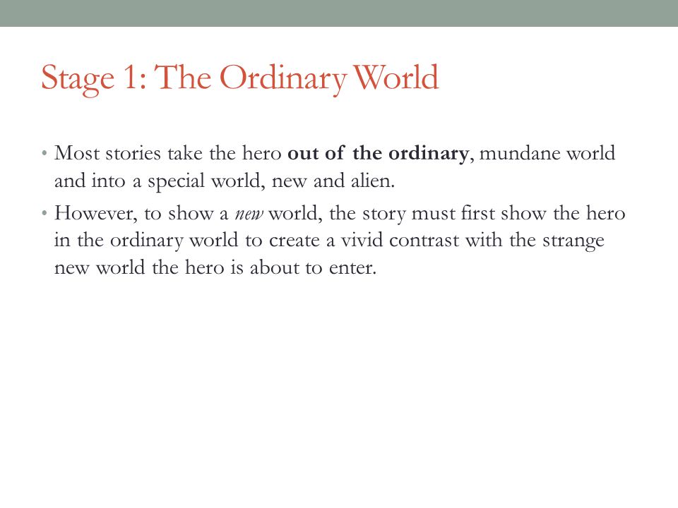 Stage 1: The Ordinary World Most stories take the hero out of the ordinary, mundane world and into a special world, new and alien.