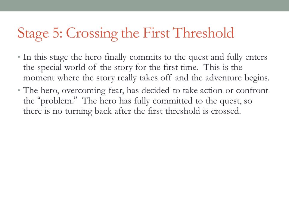 Stage 5: Crossing the First Threshold In this stage the hero finally commits to the quest and fully enters the special world of the story for the first time.