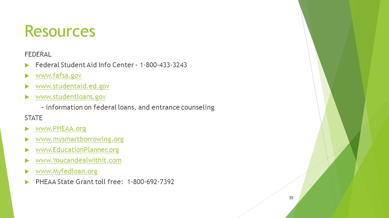 Resources FEDERAL  Federal Student Aid Info Center –                – information on federal loans, and entrance counseling STATE                           PHEAA State Grant toll free: