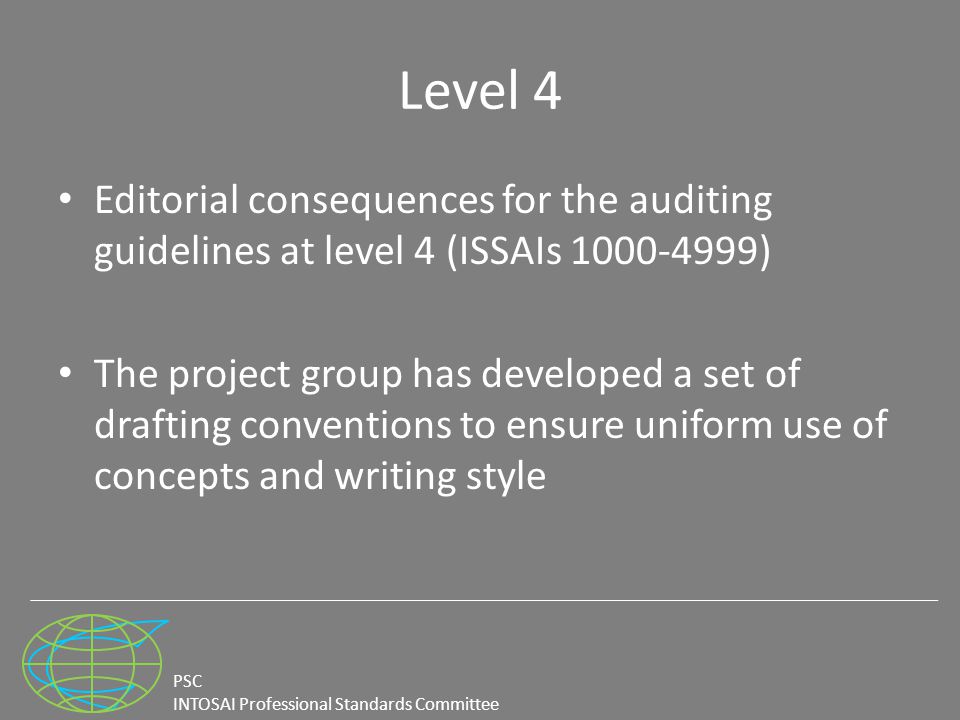 PSC INTOSAI Professional Standards Committee Level 4 Editorial consequences for the auditing guidelines at level 4 (ISSAIs ) The project group has developed a set of drafting conventions to ensure uniform use of concepts and writing style