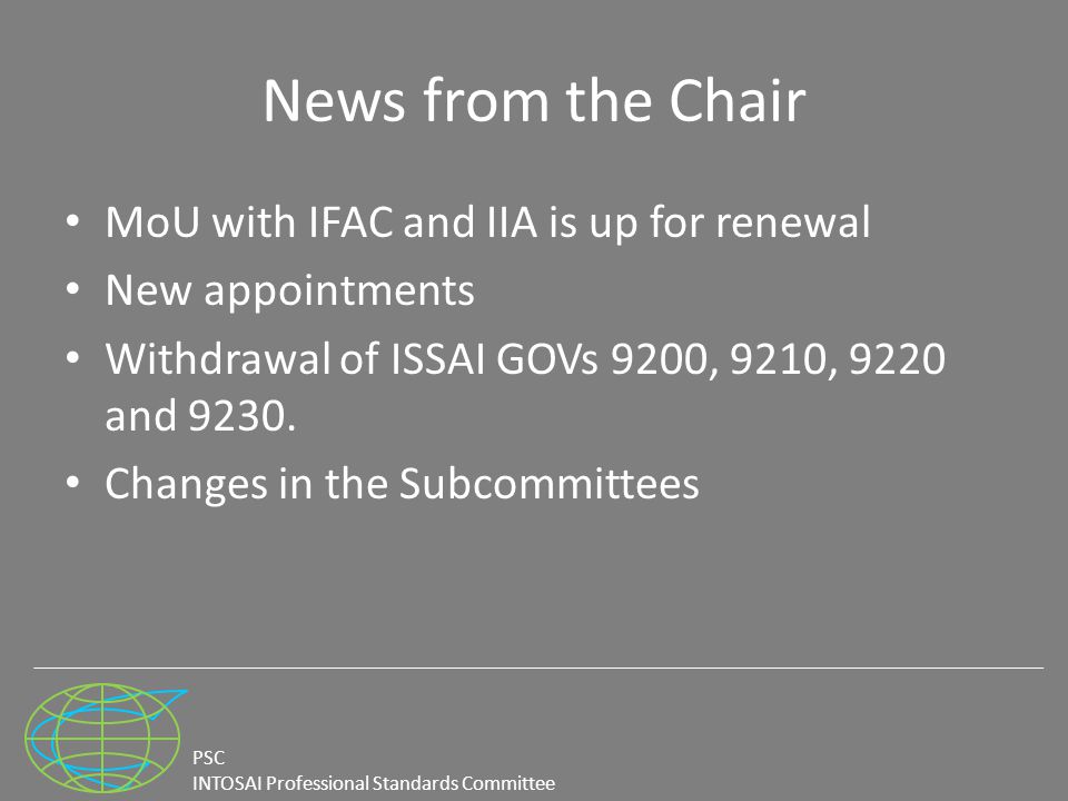 PSC INTOSAI Professional Standards Committee News from the Chair MoU with IFAC and IIA is up for renewal New appointments Withdrawal of ISSAI GOVs 9200, 9210, 9220 and 9230.