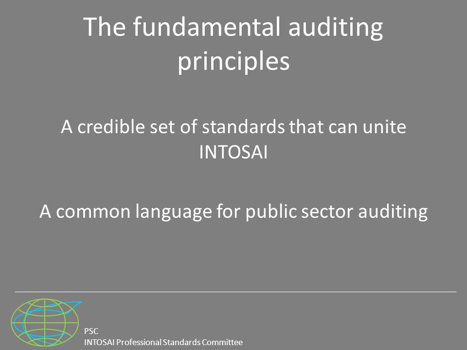 PSC INTOSAI Professional Standards Committee The fundamental auditing principles A credible set of standards that can unite INTOSAI A common language for public sector auditing