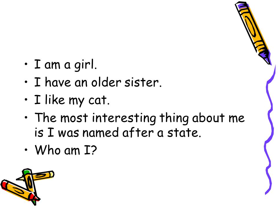 I am a girl. I have an older sister. I like my cat.