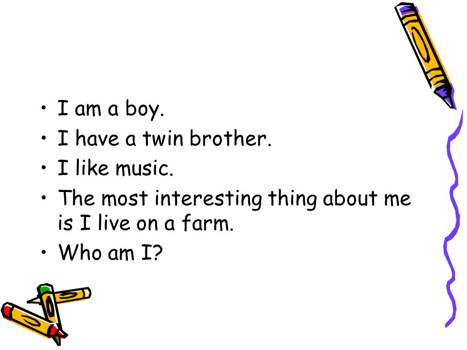 I am a boy. I have a twin brother. I like music.