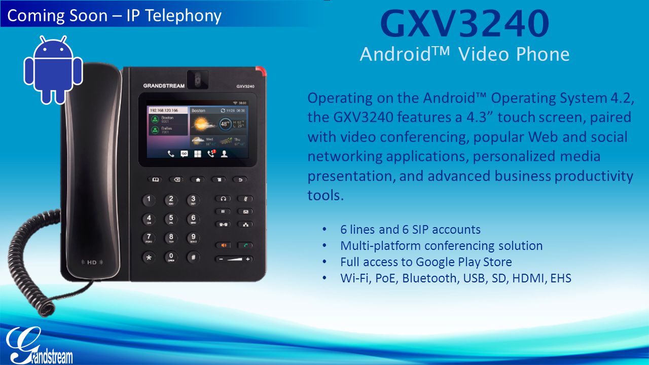 GXV3240 Android TM Video Phone Operating on the Android™ Operating System 4.2, the GXV3240 features a 4.3 touch screen, paired with video conferencing, popular Web and social networking applications, personalized media presentation, and advanced business productivity tools.