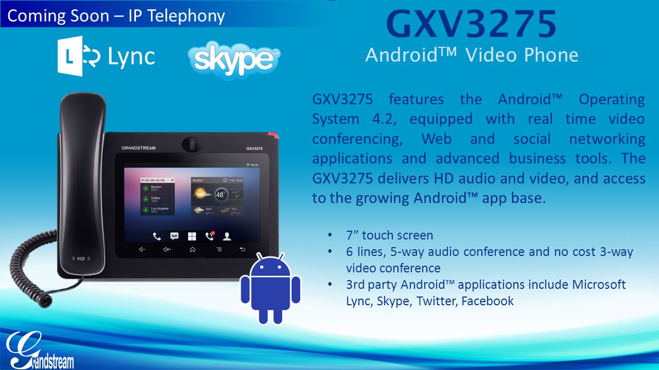 GXV3275 Android TM Video Phone GXV3275 features the Android™ Operating System 4.2, equipped with real time video conferencing, Web and social networking applications and advanced business tools.
