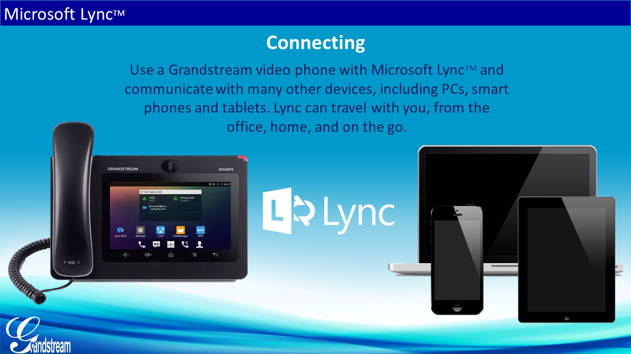 Microsoft Lync TM Connecting Use a Grandstream video phone with Microsoft Lync TM and communicate with many other devices, including PCs, smart phones and tablets.