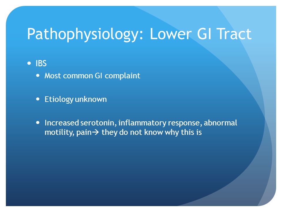 Pathophysiology: Lower GI Tract IBS Most common GI complaint Etiology unknown Increased serotonin, inflammatory response, abnormal motility, pain  they do not know why this is