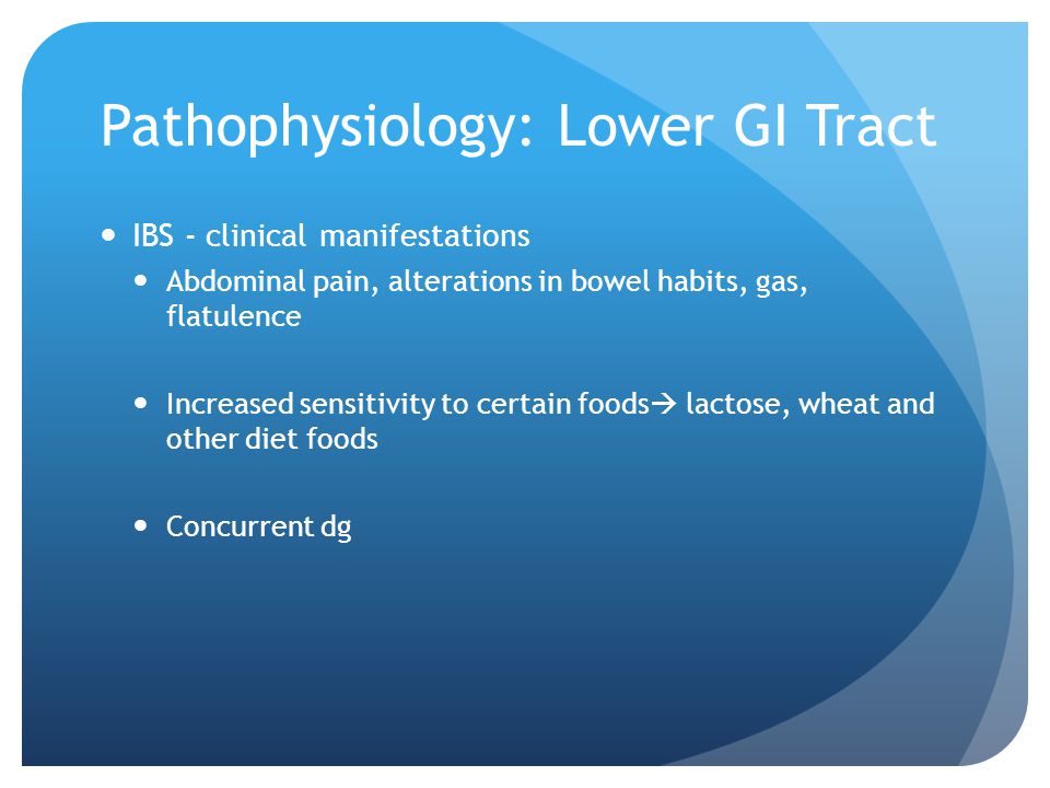 Pathophysiology: Lower GI Tract IBS - clinical manifestations Abdominal pain, alterations in bowel habits, gas, flatulence Increased sensitivity to certain foods  lactose, wheat and other diet foods Concurrent dg