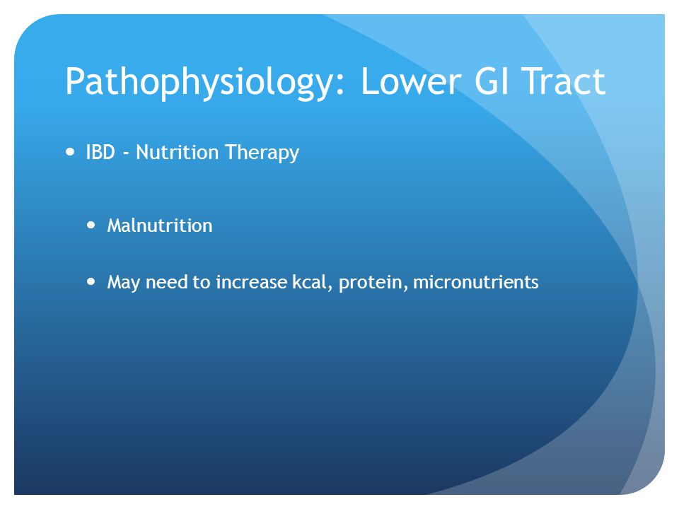 Pathophysiology: Lower GI Tract IBD - Nutrition Therapy Malnutrition May need to increase kcal, protein, micronutrients