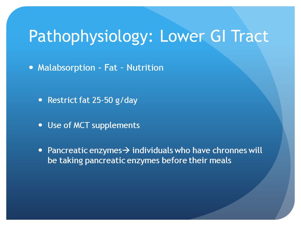 Pathophysiology: Lower GI Tract Malabsorption - Fat – Nutrition Restrict fat g/day Use of MCT supplements Pancreatic enzymes  individuals who have chronnes will be taking pancreatic enzymes before their meals